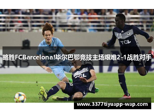 略胜FCBarcelona!毕尔巴鄂竞技主场艰难2-1战胜对手