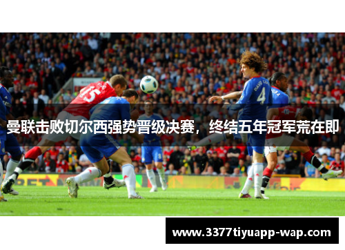 曼联击败切尔西强势晋级决赛，终结五年冠军荒在即